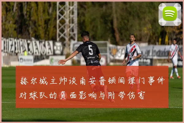 赫尔城主帅谈南安普顿间谍门事件对球队的负面影响与附带伤害
