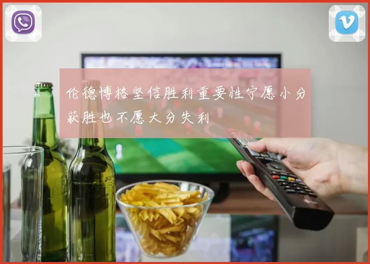 伦德博格坚信胜利重要性宁愿小分获胜也不愿大分失利