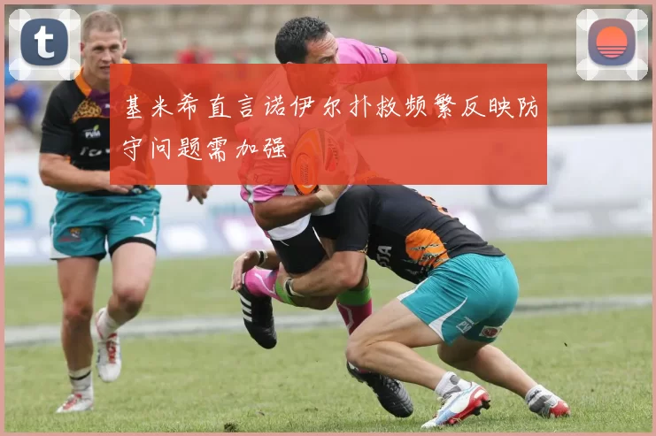 基米希直言诺伊尔扑救频繁反映防守问题需加强