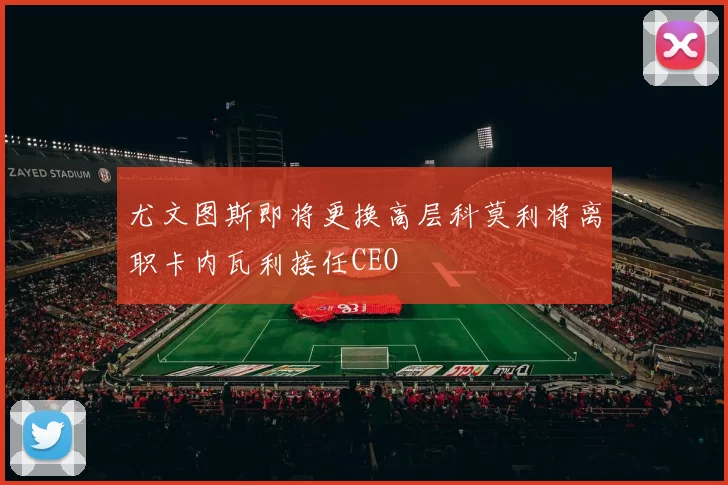 尤文图斯即将更换高层科莫利将离职卡内瓦利接任CEO