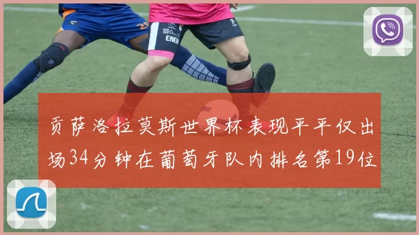 贡萨洛拉莫斯世界杯表现平平仅出场34分钟在葡萄牙队内排名第19位