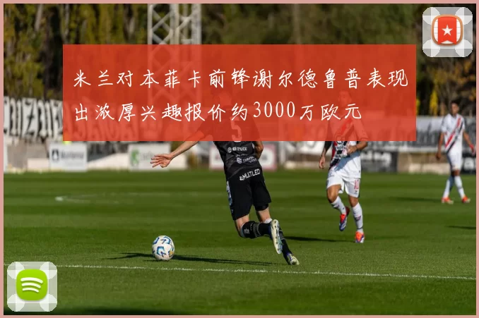 米兰对本菲卡前锋谢尔德鲁普表现出浓厚兴趣报价约3000万欧元