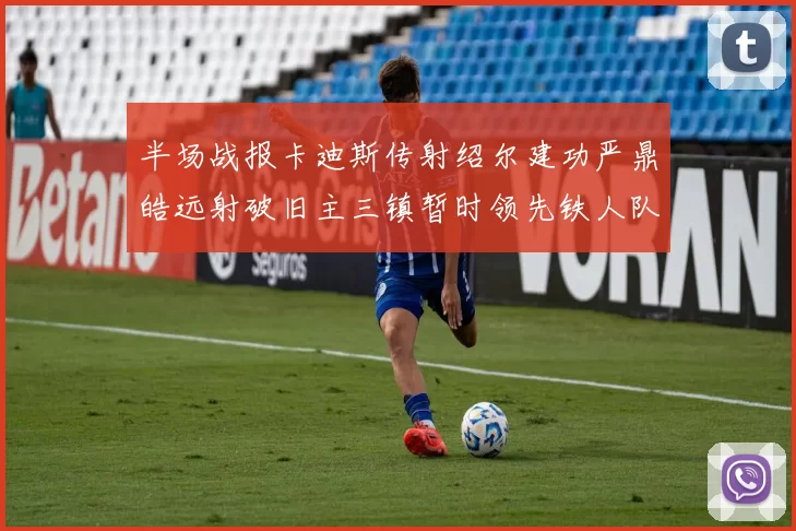 半场战报卡迪斯传射绍尔建功严鼎皓远射破旧主三镇暂时领先铁人队