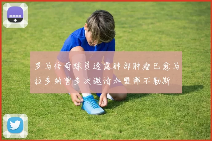 罗马传奇球员透露肺部肿瘤已愈马拉多纳曾多次邀请加盟那不勒斯