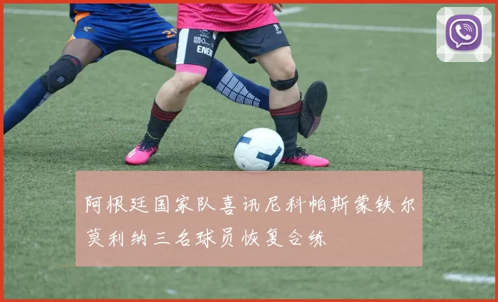阿根廷国家队喜讯尼科帕斯蒙铁尔莫利纳三名球员恢复合练