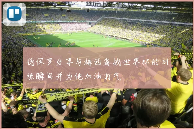 德保罗分享与梅西备战世界杯的训练瞬间并为他加油打气