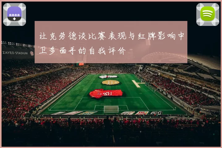让克劳德谈比赛表现与红牌影响中卫多面手的自我评价