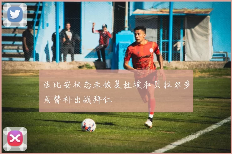 法比安状态未恢复杜埃和贝拉尔多或替补出战拜仁