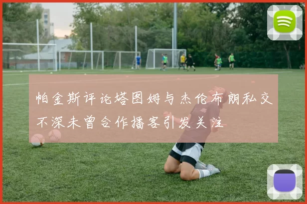 帕金斯评论塔图姆与杰伦布朗私交不深未曾合作播客引发关注