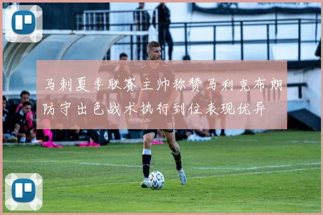 马刺夏季联赛主帅称赞马利克布朗防守出色战术执行到位表现优异
