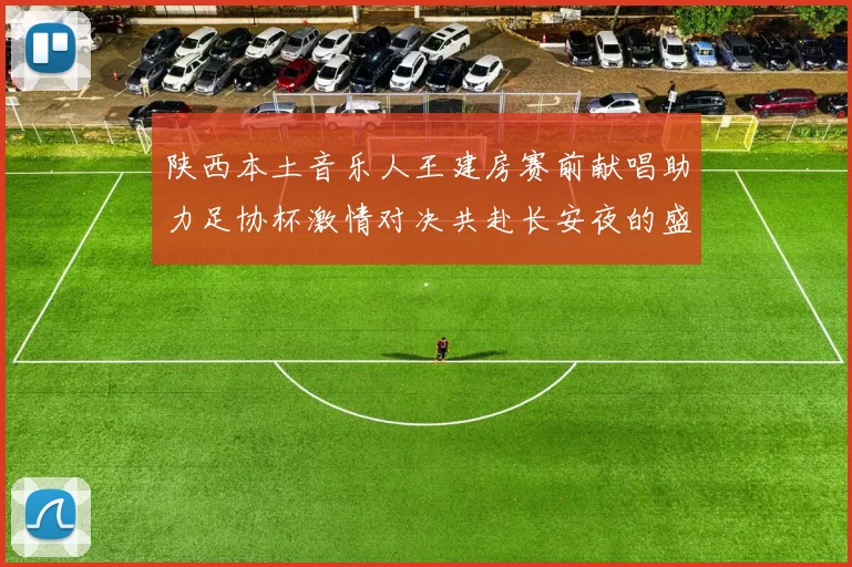 陕西本土音乐人王建房赛前献唱助力足协杯激情对决共赴长安夜的盛宴