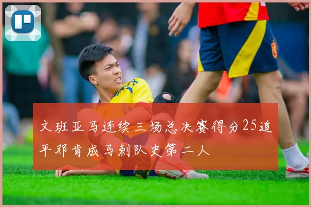 文班亚马连续三场总决赛得分25追平邓肯成马刺队史第二人
