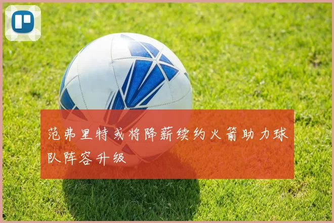 范弗里特或将降薪续约火箭助力球队阵容升级