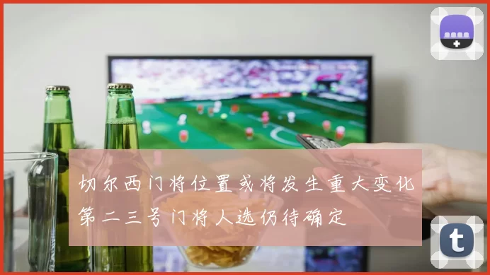 切尔西门将位置或将发生重大变化第二三号门将人选仍待确定