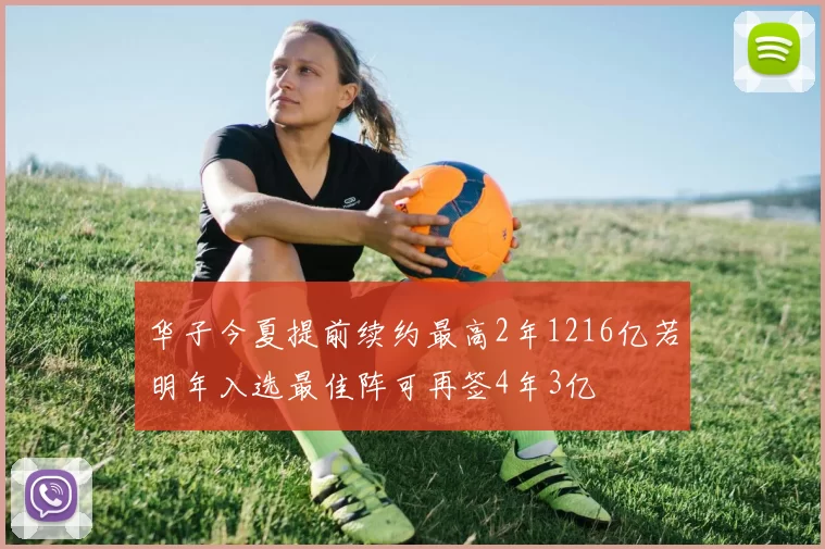 华子今夏提前续约最高2年1216亿若明年入选最佳阵可再签4年3亿