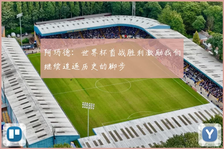 阿玛德：世界杯首战胜利激励我们继续追逐历史的脚步