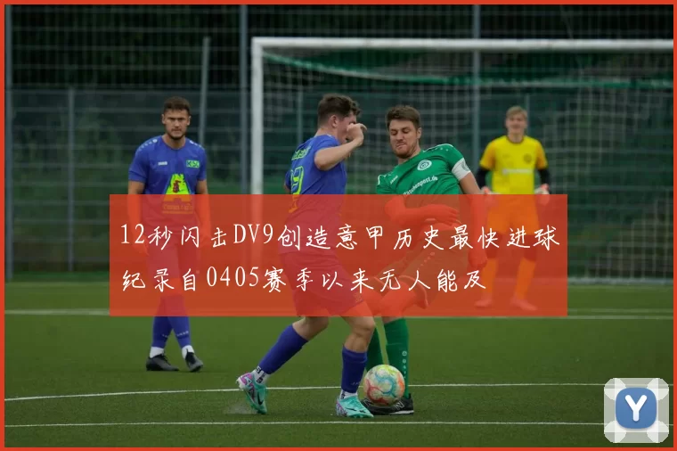 12秒闪击DV9创造意甲历史最快进球纪录自0405赛季以来无人能及