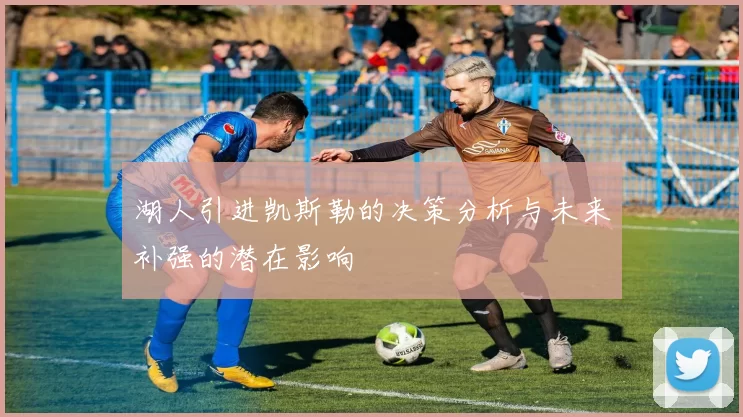 湖人引进凯斯勒的决策分析与未来补强的潜在影响