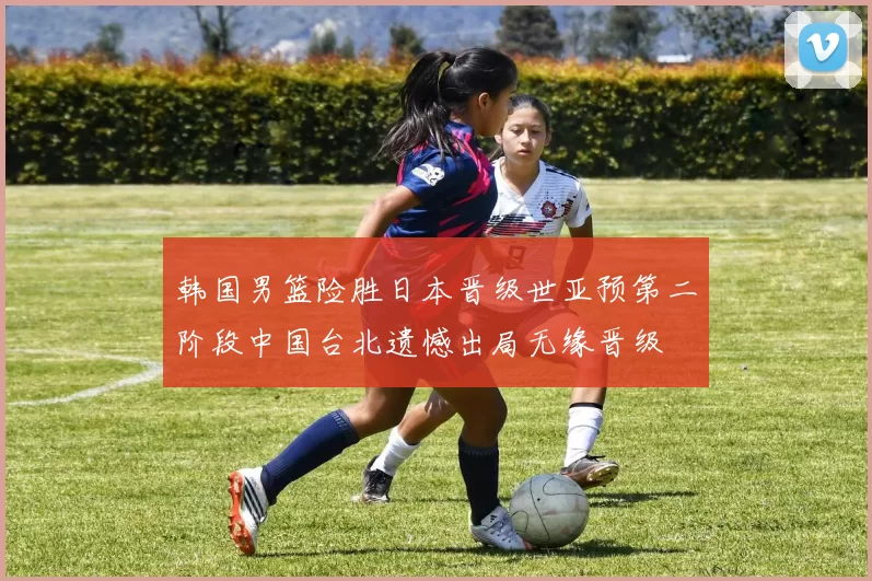 韩国男篮险胜日本晋级世亚预第二阶段中国台北遗憾出局无缘晋级