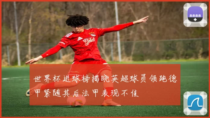 世界杯进球榜揭晓英超球员领跑德甲紧随其后法甲表现不佳