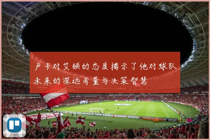 卢卡对艾顿的态度揭示了他对球队未来的深远考量与决策智慧