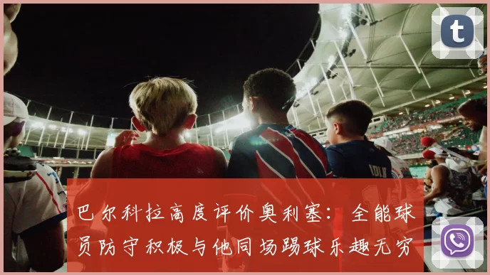 巴尔科拉高度评价奥利塞：全能球员防守积极与他同场踢球乐趣无穷