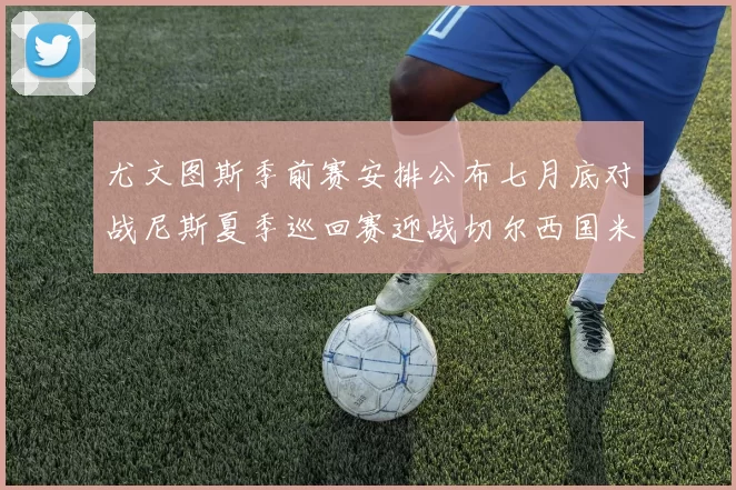 尤文图斯季前赛安排公布七月底对战尼斯夏季巡回赛迎战切尔西国米巴勒莫