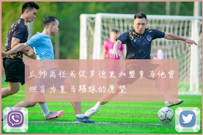 瓜帅离任或促罗德里加盟皇马他曾坦言为皇马踢球的愿望