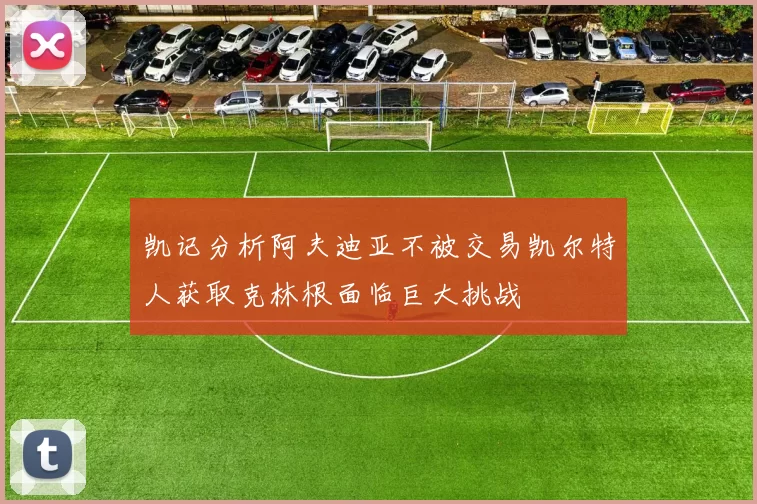 凯记分析阿夫迪亚不被交易凯尔特人获取克林根面临巨大挑战